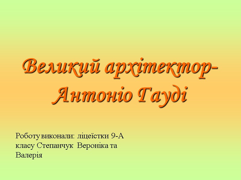 Великий архітектор-Антоніо Гауді Роботу виконали: ліцеїстки 9-А класу Степанчук  Вероніка та Валерія